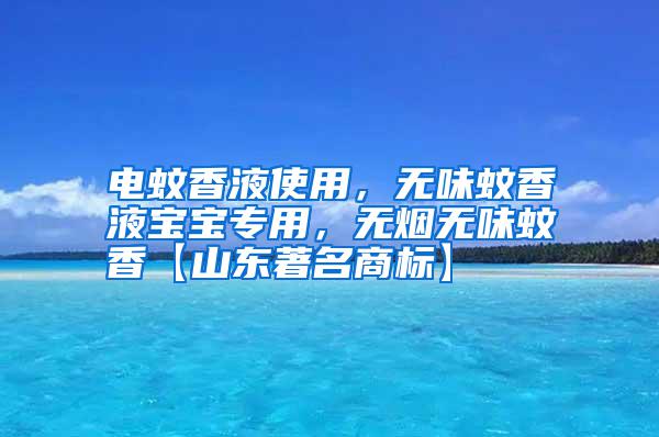 電蚊香液使用，無(wú)味蚊香液寶寶專(zhuān)用，無(wú)煙無(wú)味蚊香【山東著名商標(biāo)】