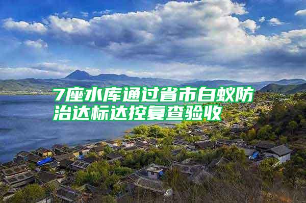 7座水庫通過省市白蟻防治達(dá)標(biāo)達(dá)控復(fù)查驗(yàn)收
