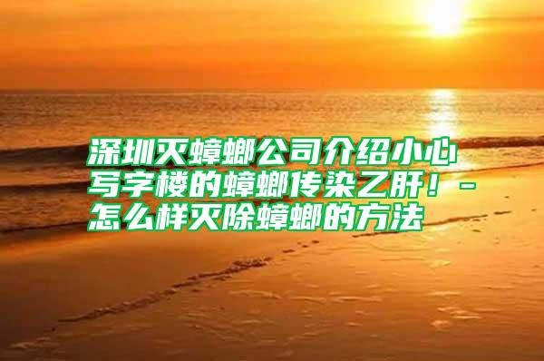 深圳滅蟑螂公司介紹小心寫字樓的蟑螂傳染乙肝！-怎么樣滅除蟑螂的方法