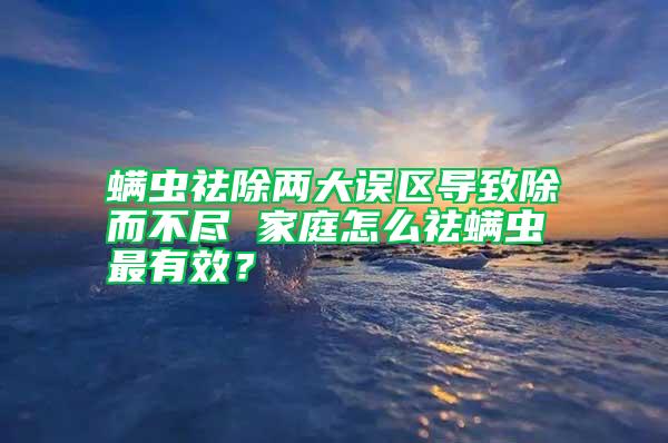 螨蟲祛除兩大誤區導致除而不盡 家庭怎么祛螨蟲最有效？