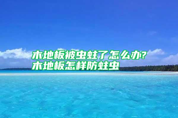木地板被蟲蛀了怎么辦?木地板怎樣防蛀蟲