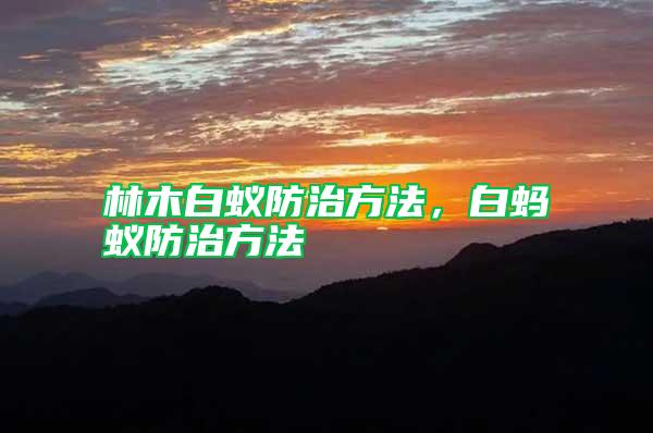 林木白蟻防治方法，白螞蟻防治方法