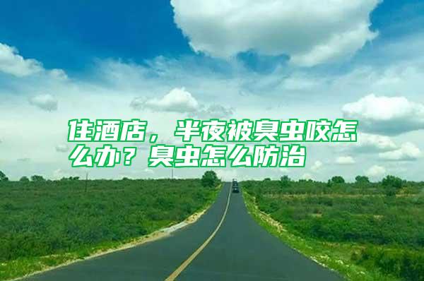 住酒店，半夜被臭蟲咬怎么辦？臭蟲怎么防治