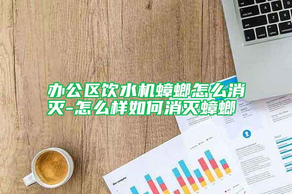 辦公區(qū)飲水機(jī)蟑螂怎么消滅-怎么樣如何消滅蟑螂