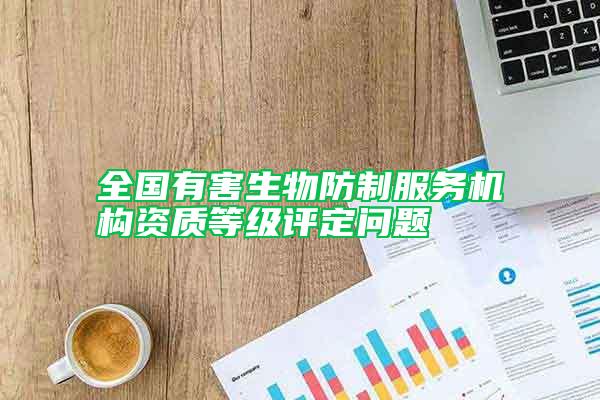 全國有害生物防制服務機構資質等級評定問題