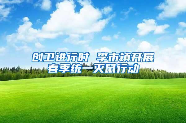 創(chuàng)衛(wèi)進(jìn)行時(shí) 李市鎮(zhèn)開(kāi)展春季統(tǒng)一滅鼠行動(dòng)