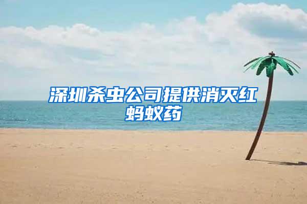 深圳殺蟲公司提供消滅紅螞蟻藥