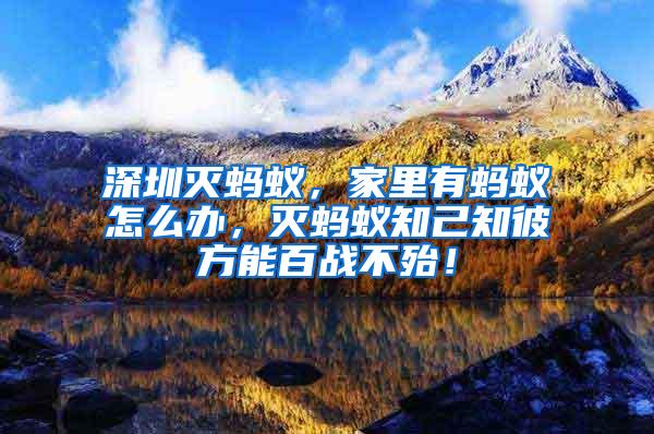 深圳滅螞蟻，家里有螞蟻怎么辦，滅螞蟻知己知彼方能百戰不殆！