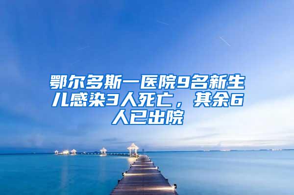 鄂爾多斯一醫院9名新生兒感染3人死亡，其余6人已出院