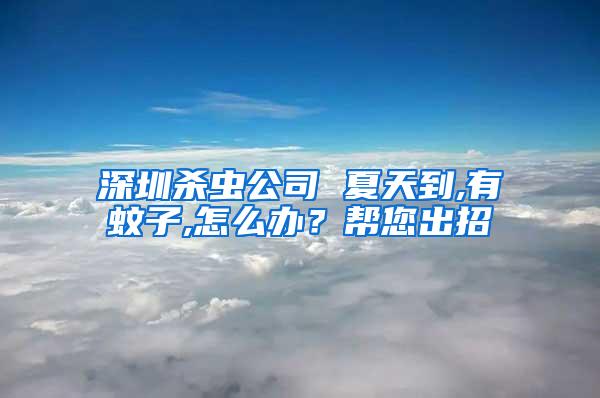 深圳殺蟲公司 夏天到,有蚊子,怎么辦？幫您出招